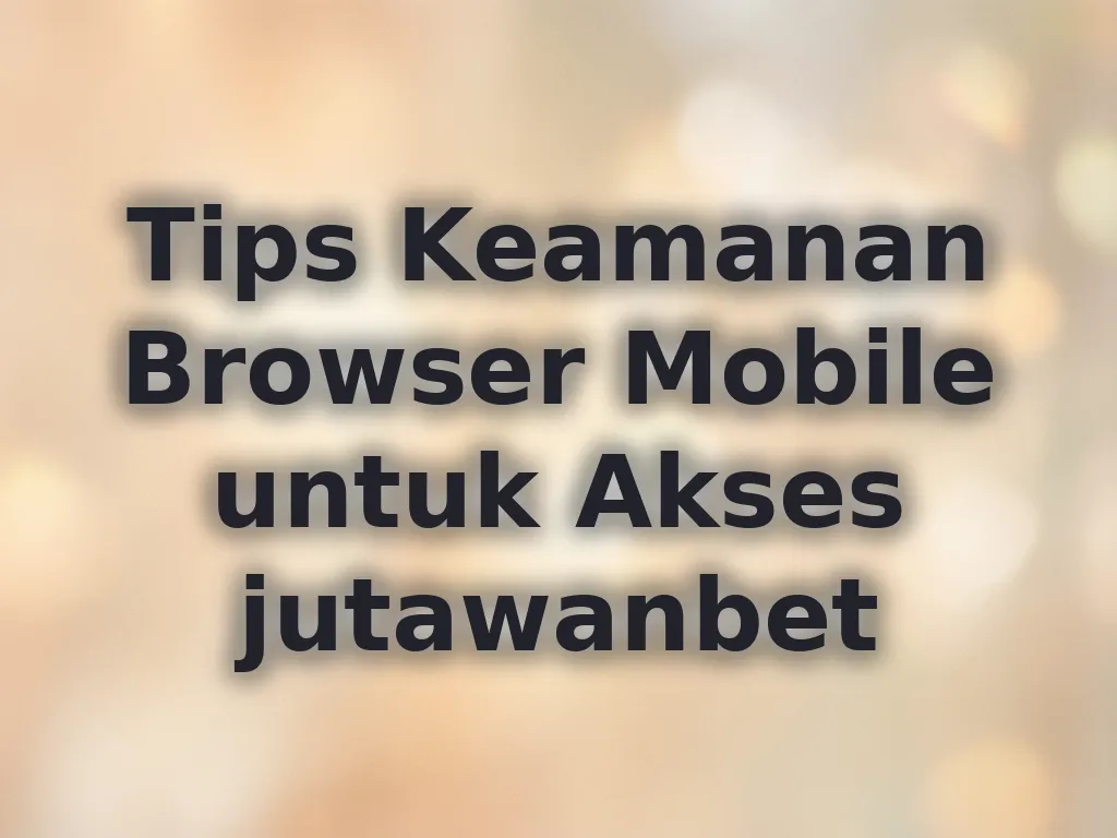 Tips Keamanan Browser Mobile untuk Akses jutawanbet